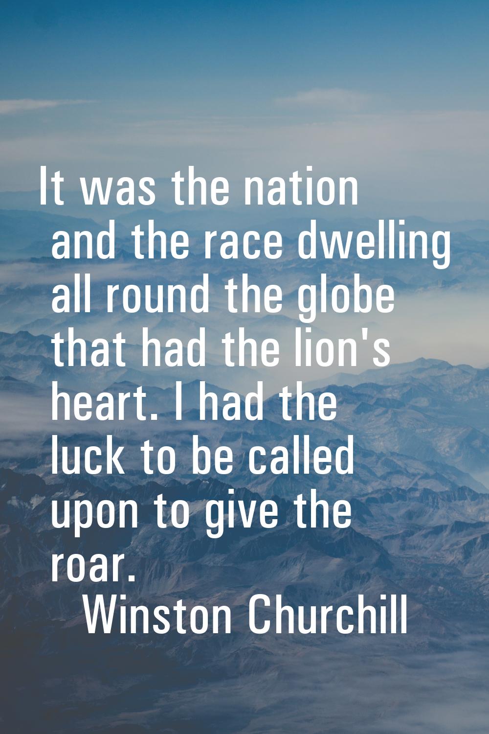 It was the nation and the race dwelling all round the globe that had the lion's heart. I had the lu