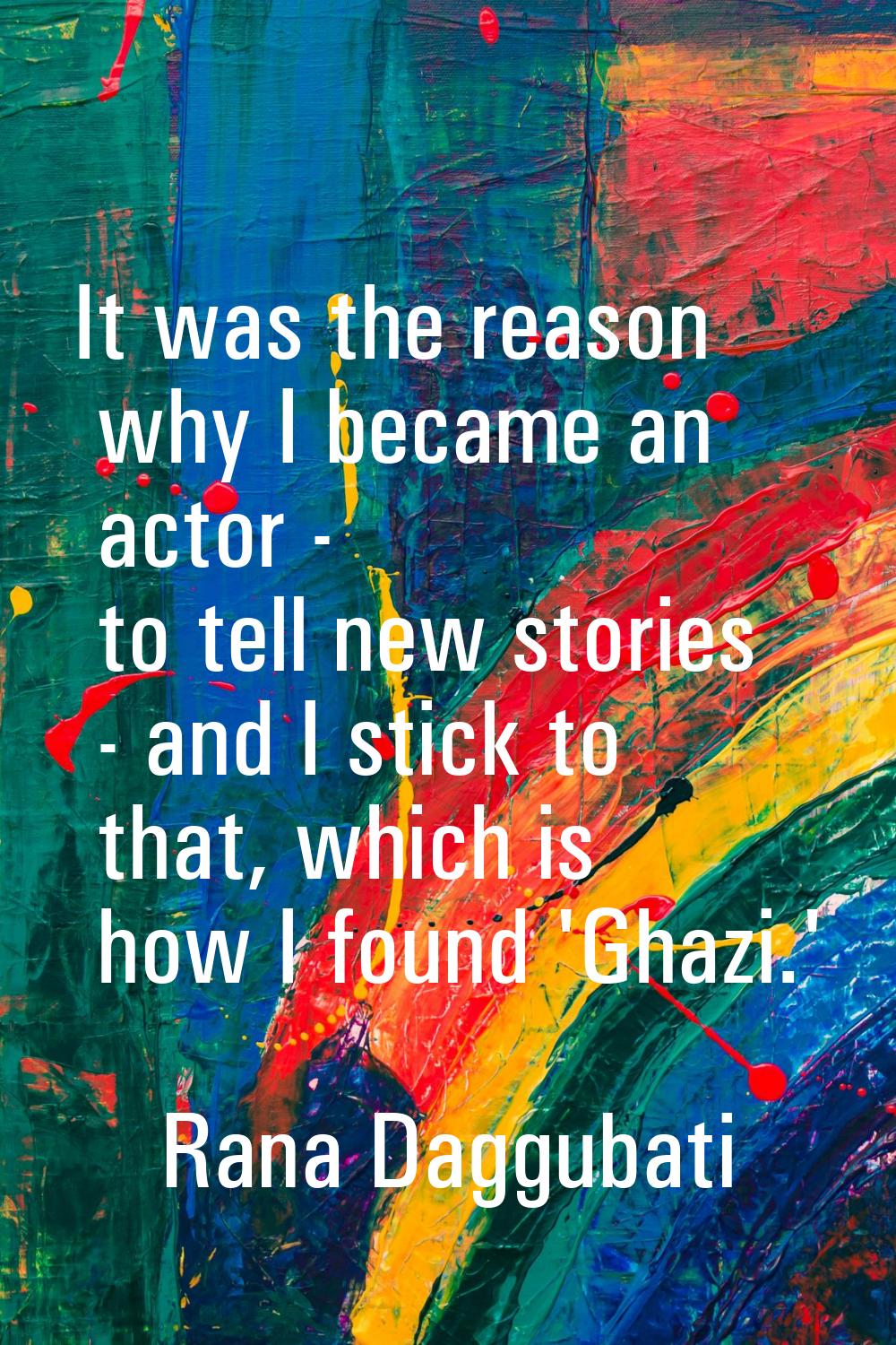It was the reason why I became an actor - to tell new stories - and I stick to that, which is how I