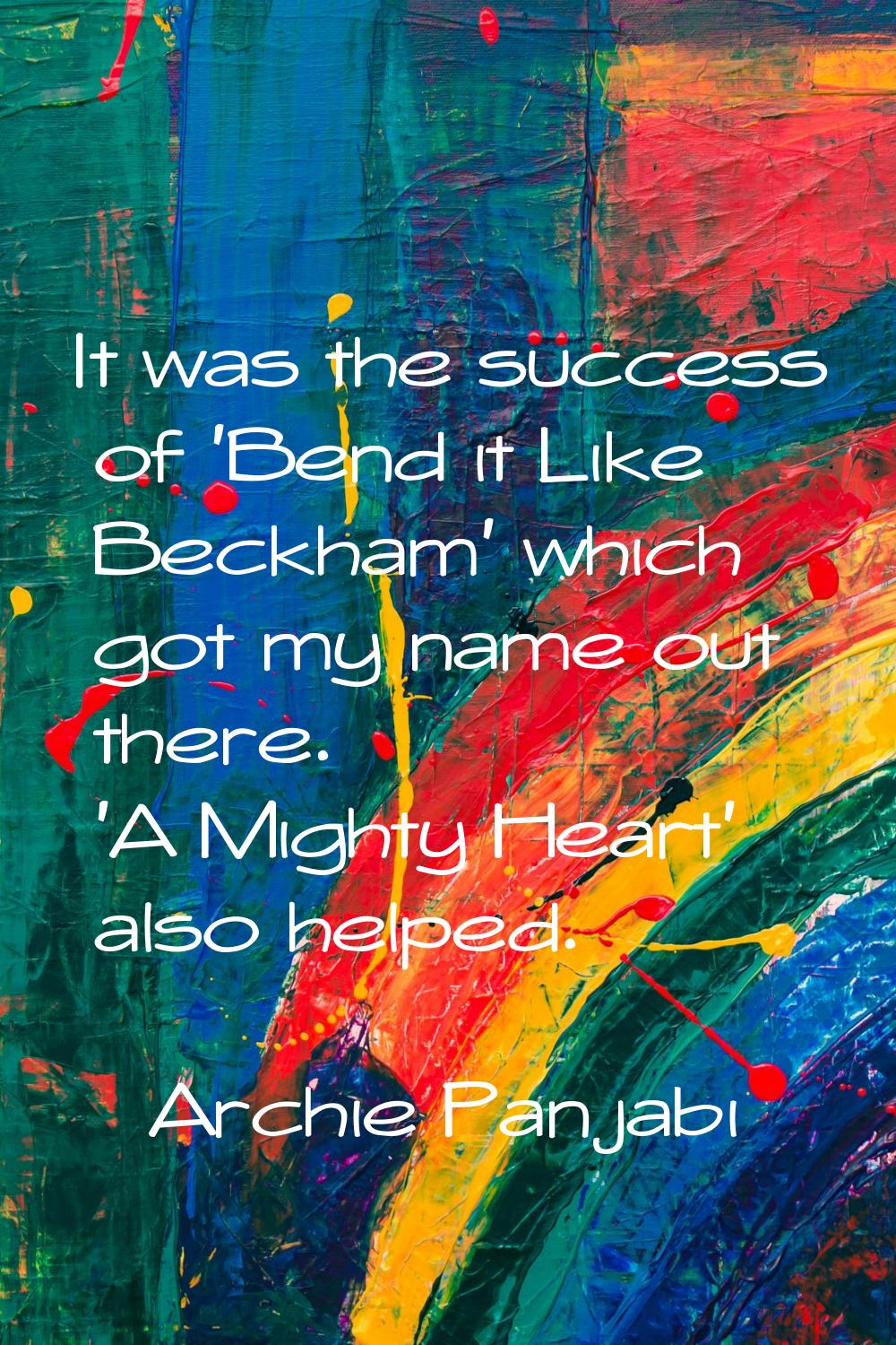 It was the success of 'Bend it Like Beckham' which got my name out there. 'A Mighty Heart' also hel