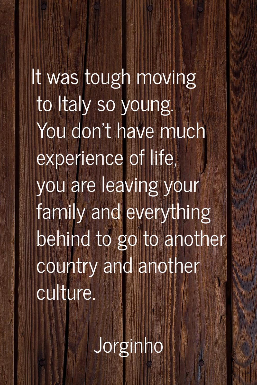 It was tough moving to Italy so young. You don't have much experience of life, you are leaving your