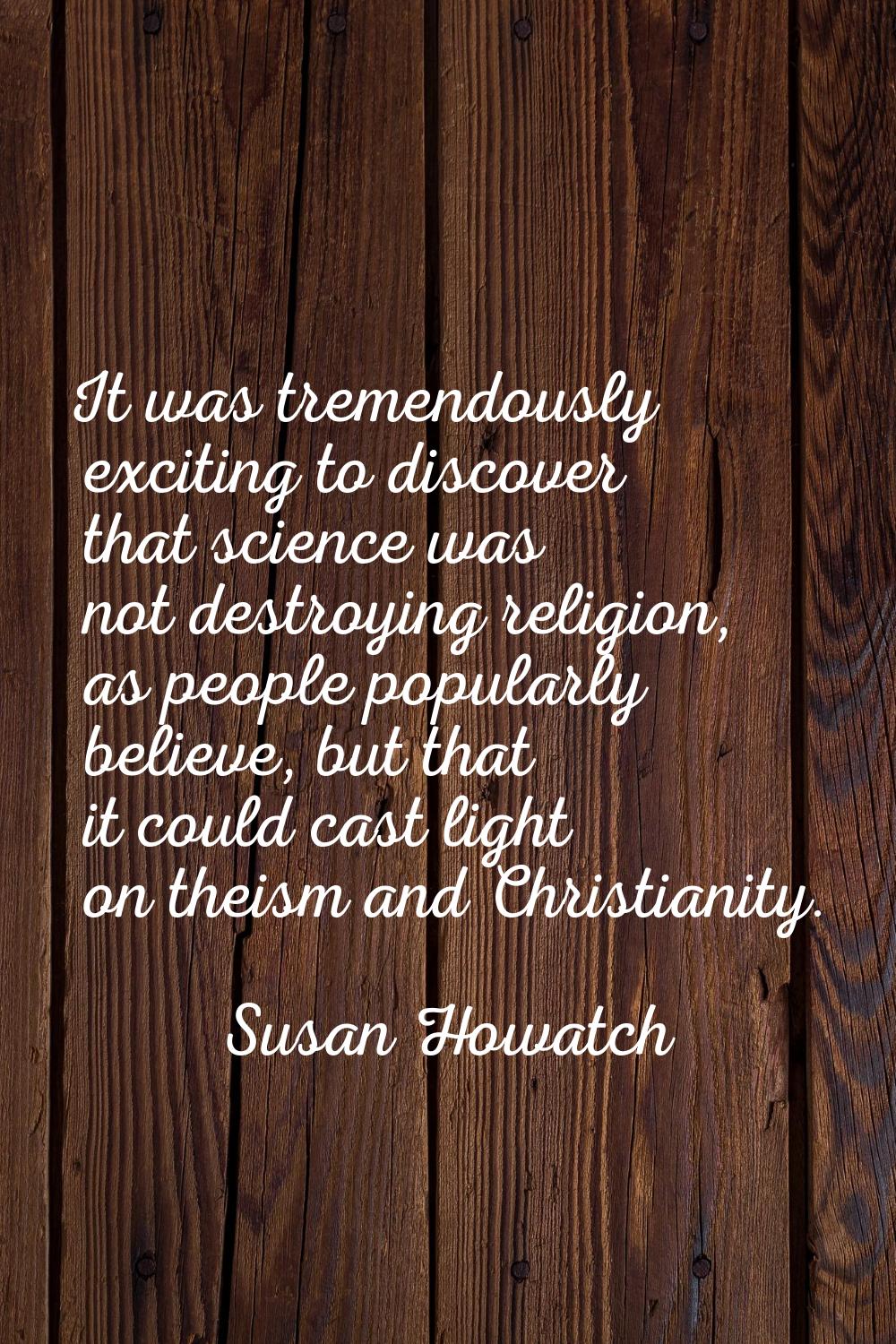 It was tremendously exciting to discover that science was not destroying religion, as people popula