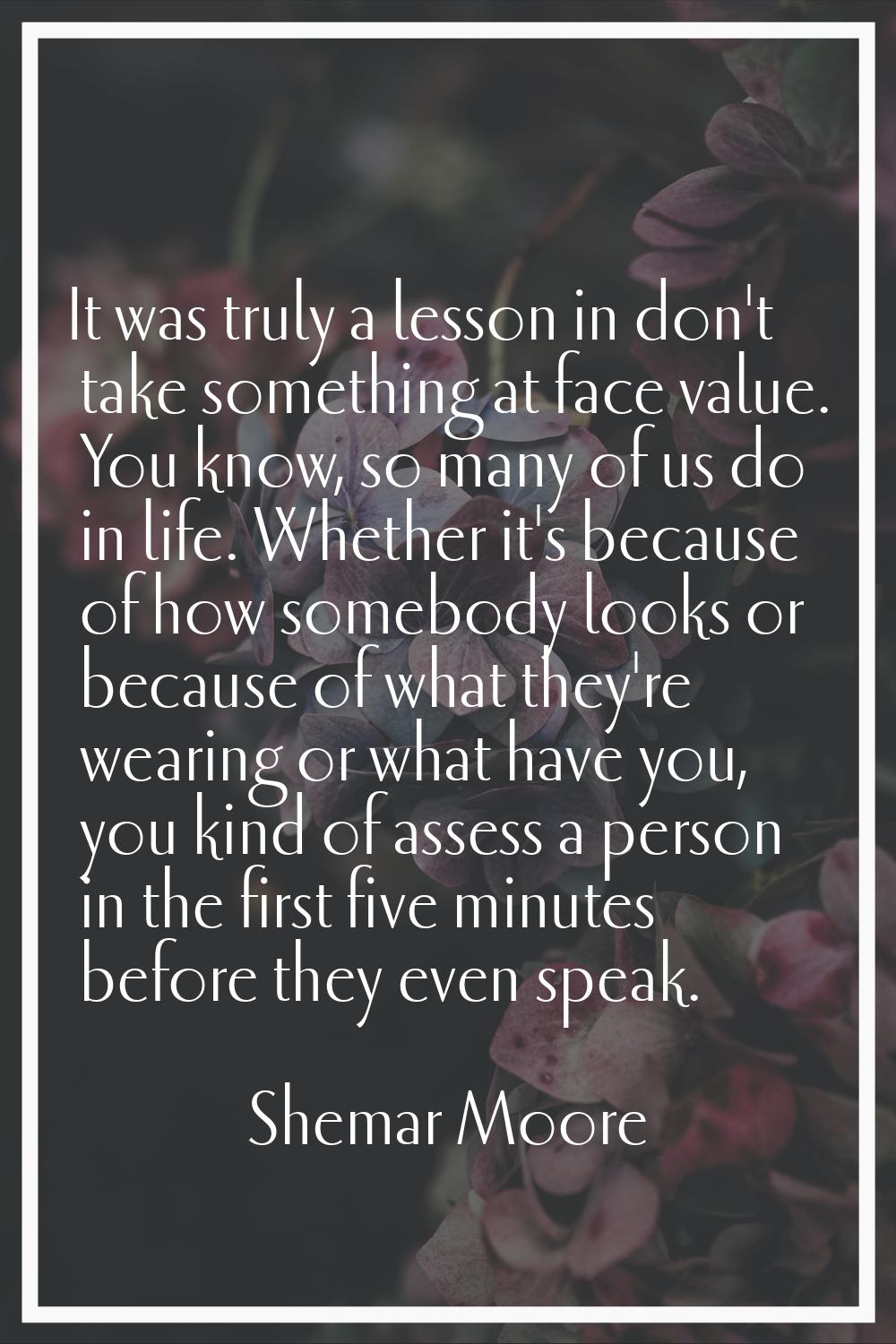 It was truly a lesson in don't take something at face value. You know, so many of us do in life. Wh