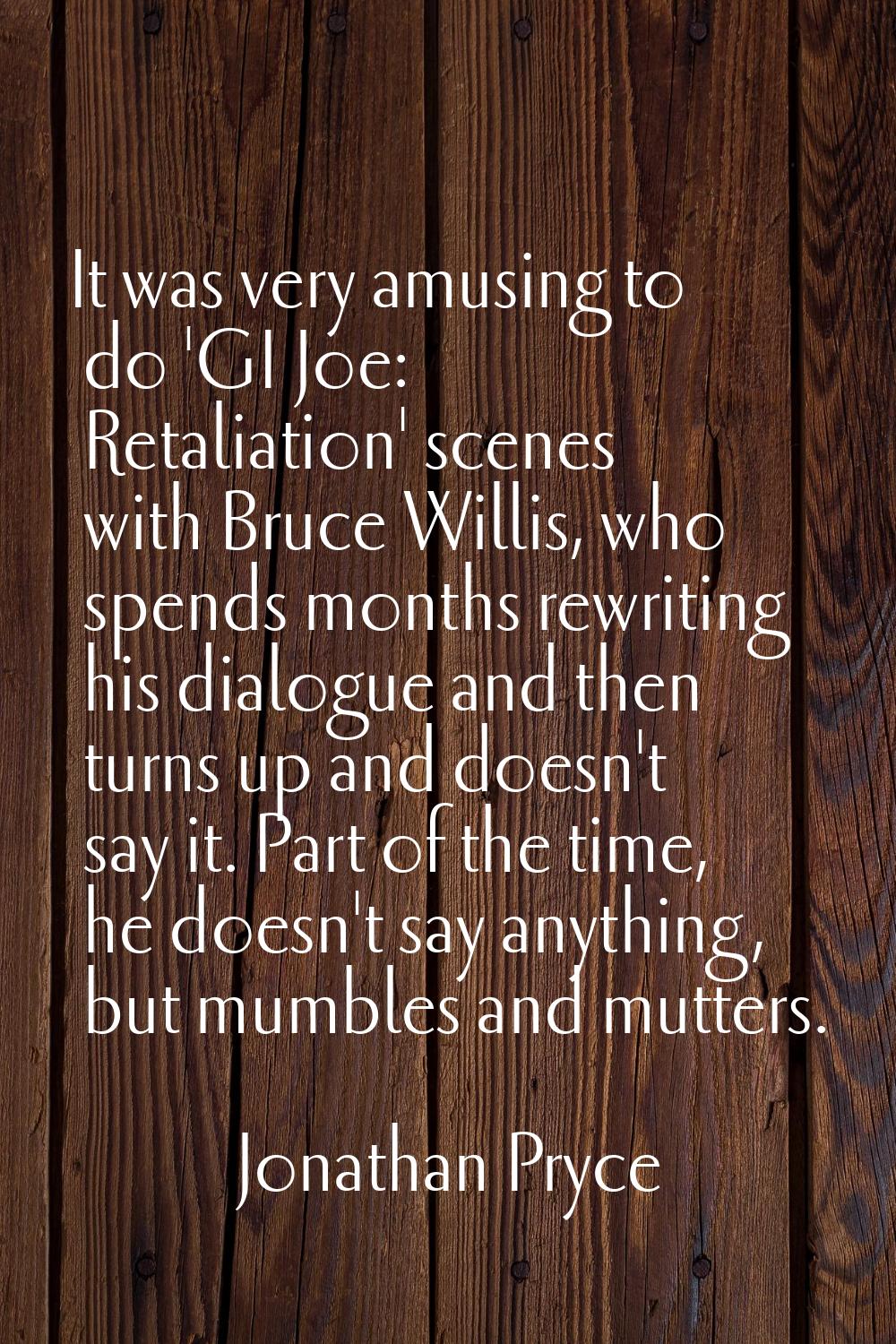 It was very amusing to do 'GI Joe: Retaliation' scenes with Bruce Willis, who spends months rewriti