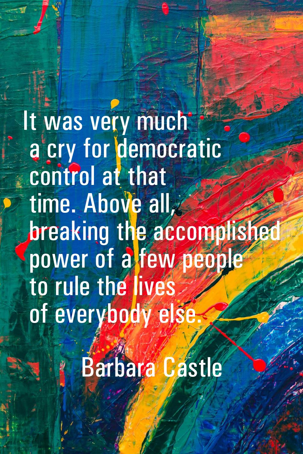 It was very much a cry for democratic control at that time. Above all, breaking the accomplished po