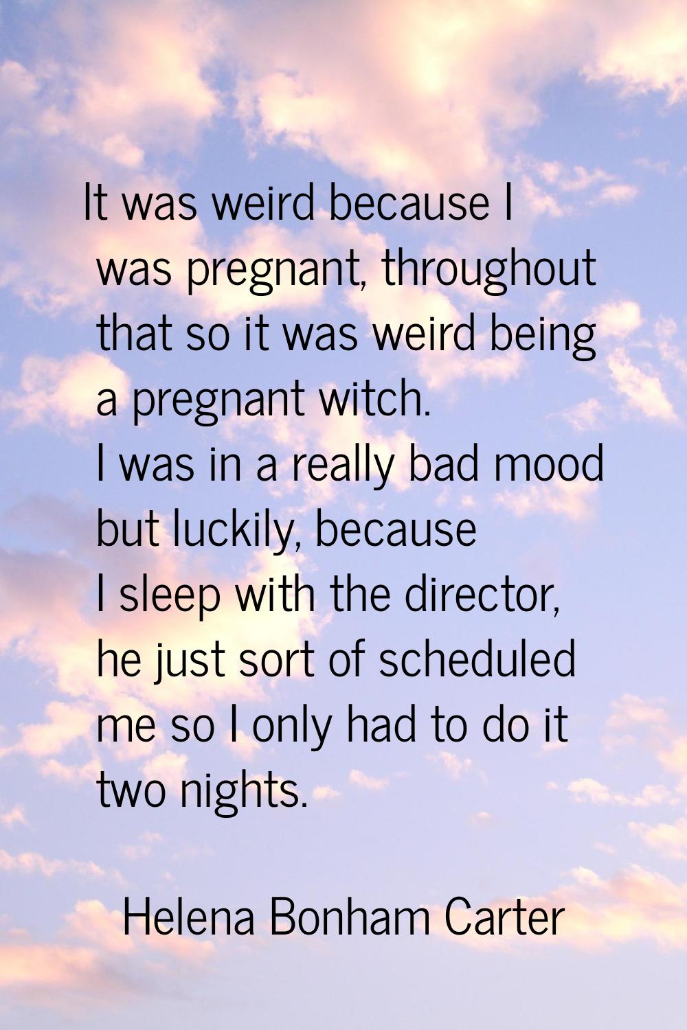 It was weird because I was pregnant, throughout that so it was weird being a pregnant witch. I was 