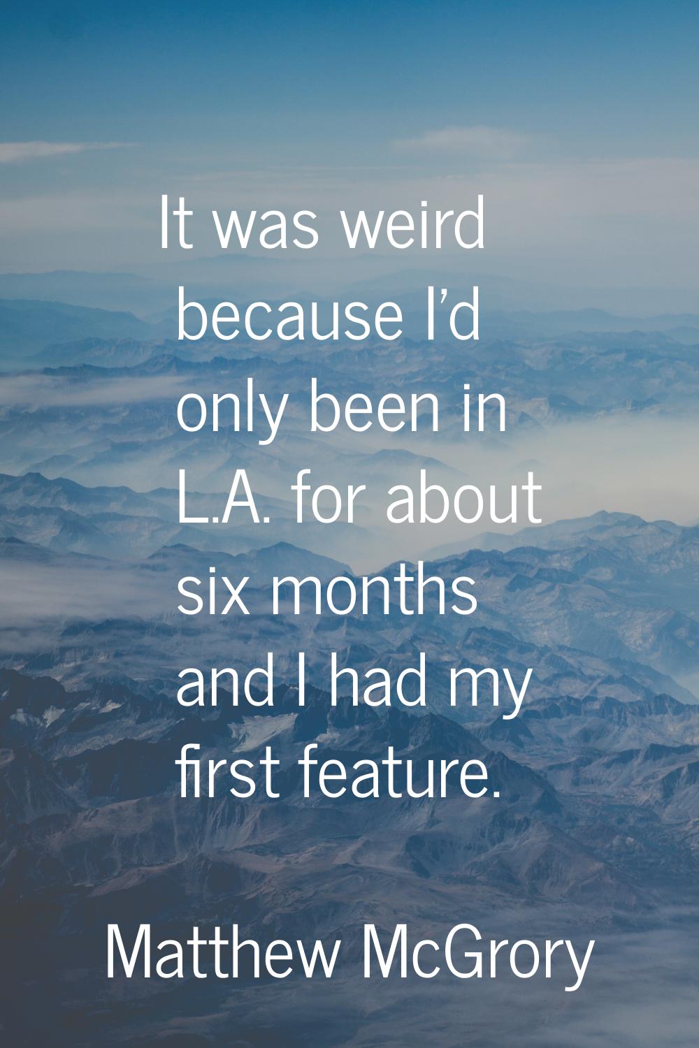 It was weird because I'd only been in L.A. for about six months and I had my first feature.