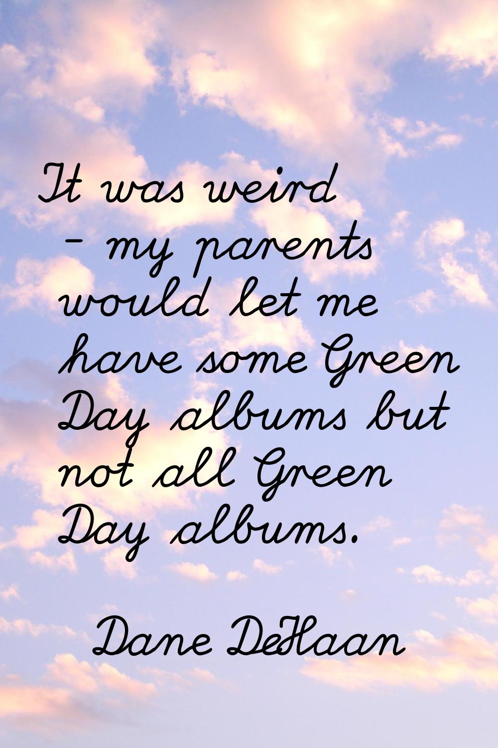 It was weird - my parents would let me have some Green Day albums but not all Green Day albums.