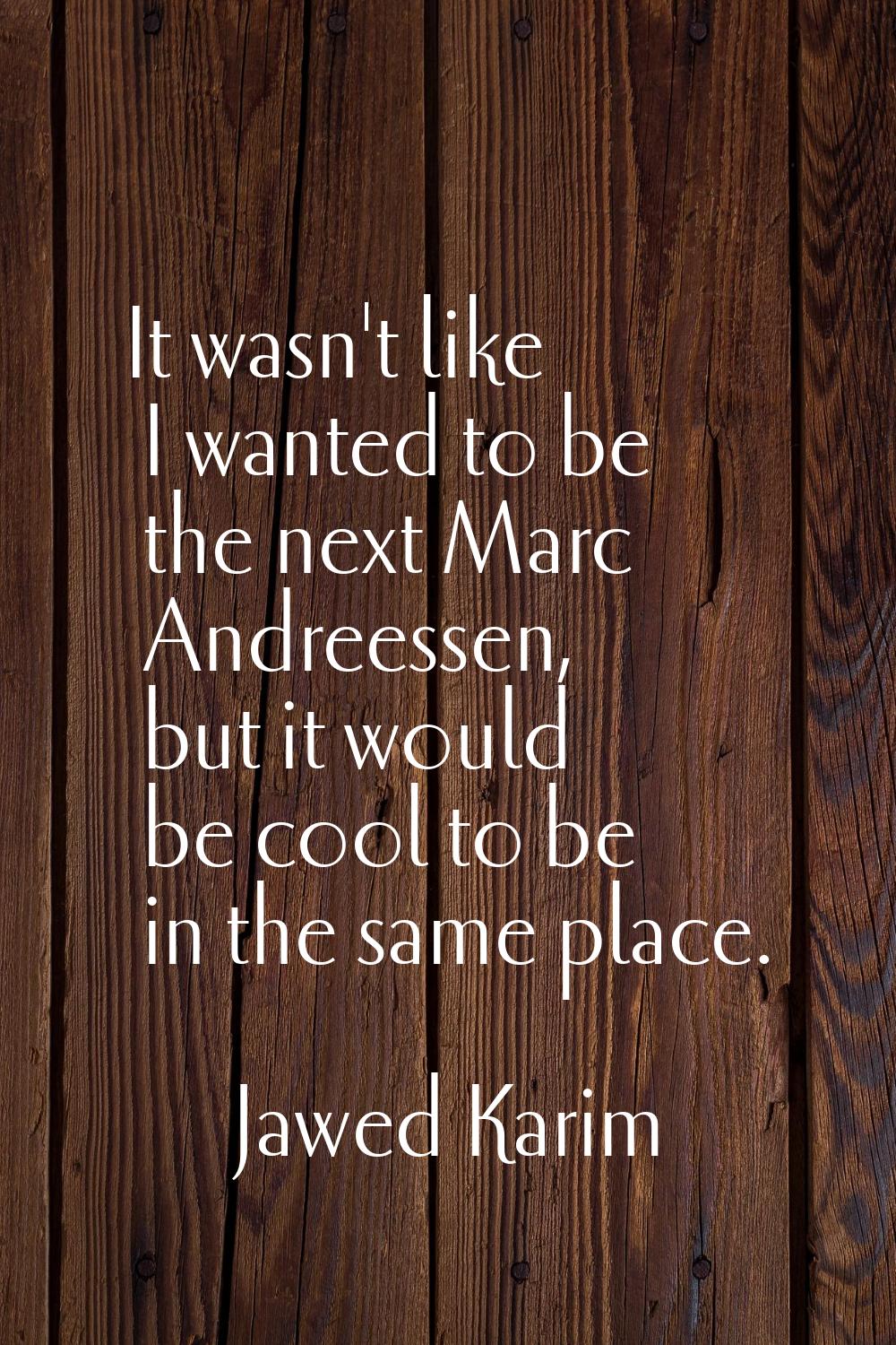 It wasn't like I wanted to be the next Marc Andreessen, but it would be cool to be in the same plac