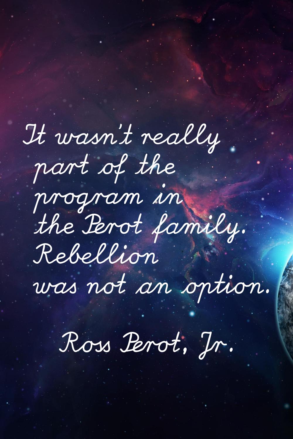 It wasn't really part of the program in the Perot family. Rebellion was not an option.