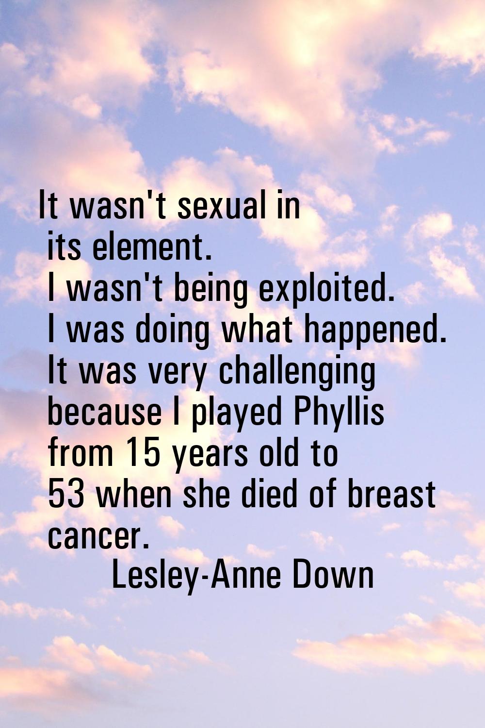 It wasn't sexual in its element. I wasn't being exploited. I was doing what happened. It was very c