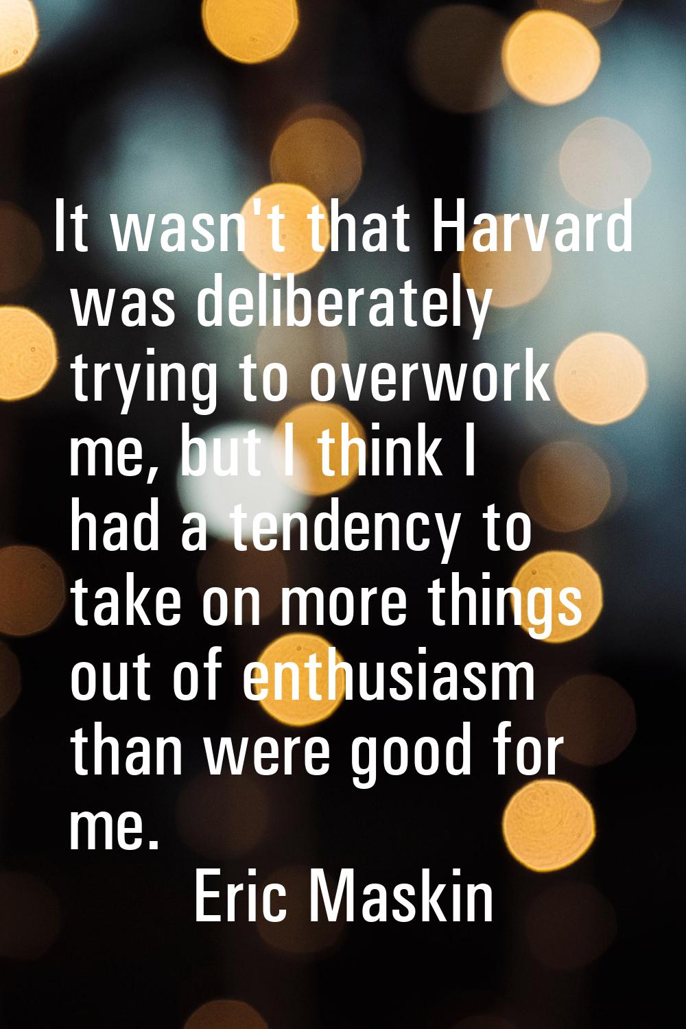 It wasn't that Harvard was deliberately trying to overwork me, but I think I had a tendency to take