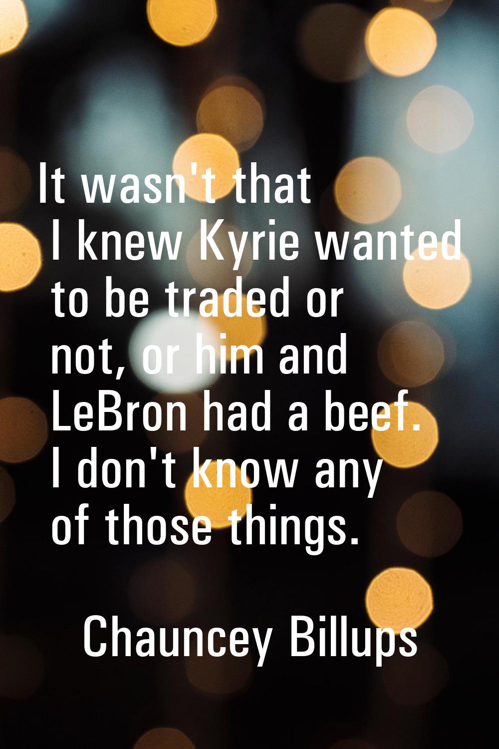 It wasn't that I knew Kyrie wanted to be traded or not, or him and LeBron had a beef. I don't know 