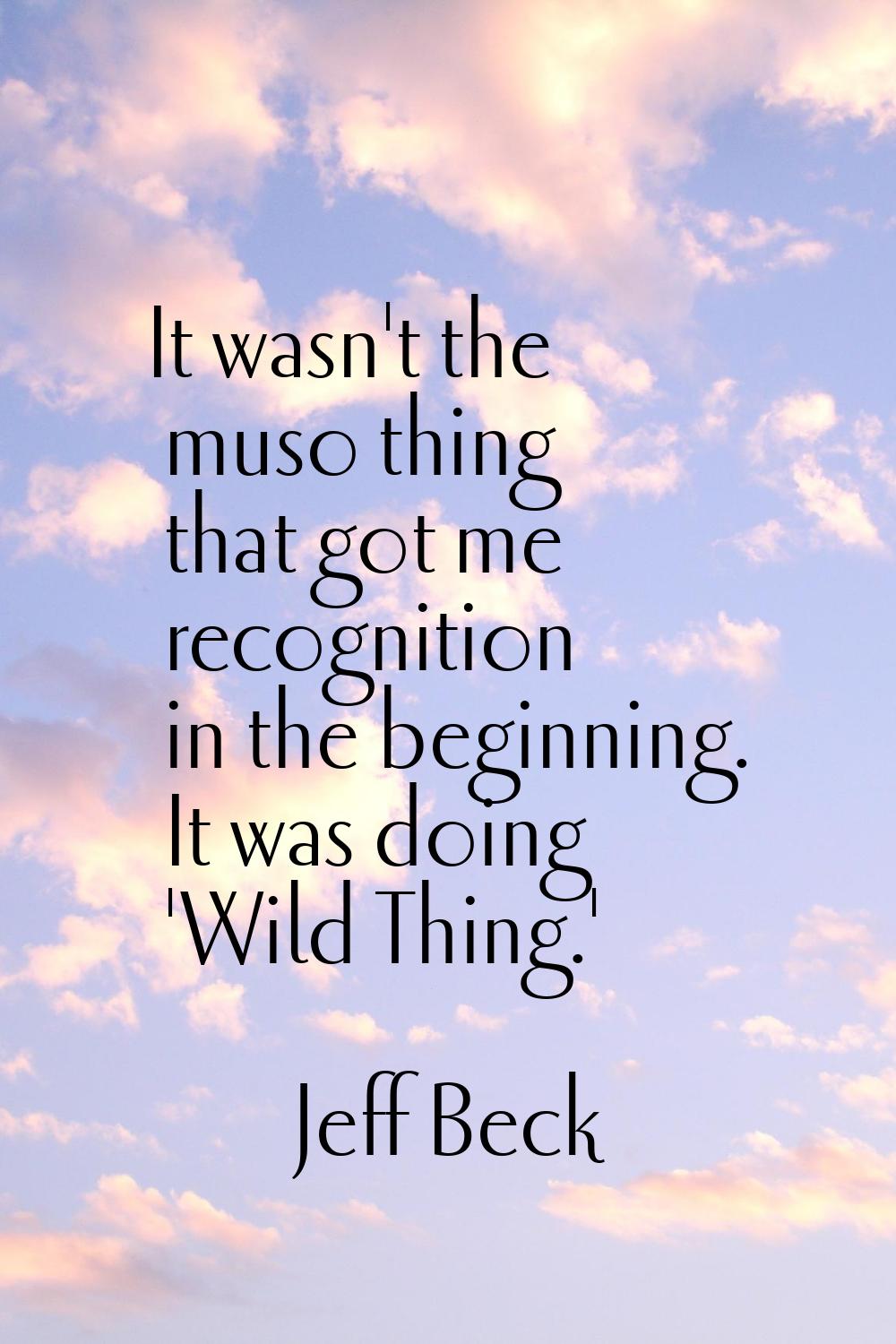It wasn't the muso thing that got me recognition in the beginning. It was doing 'Wild Thing.'
