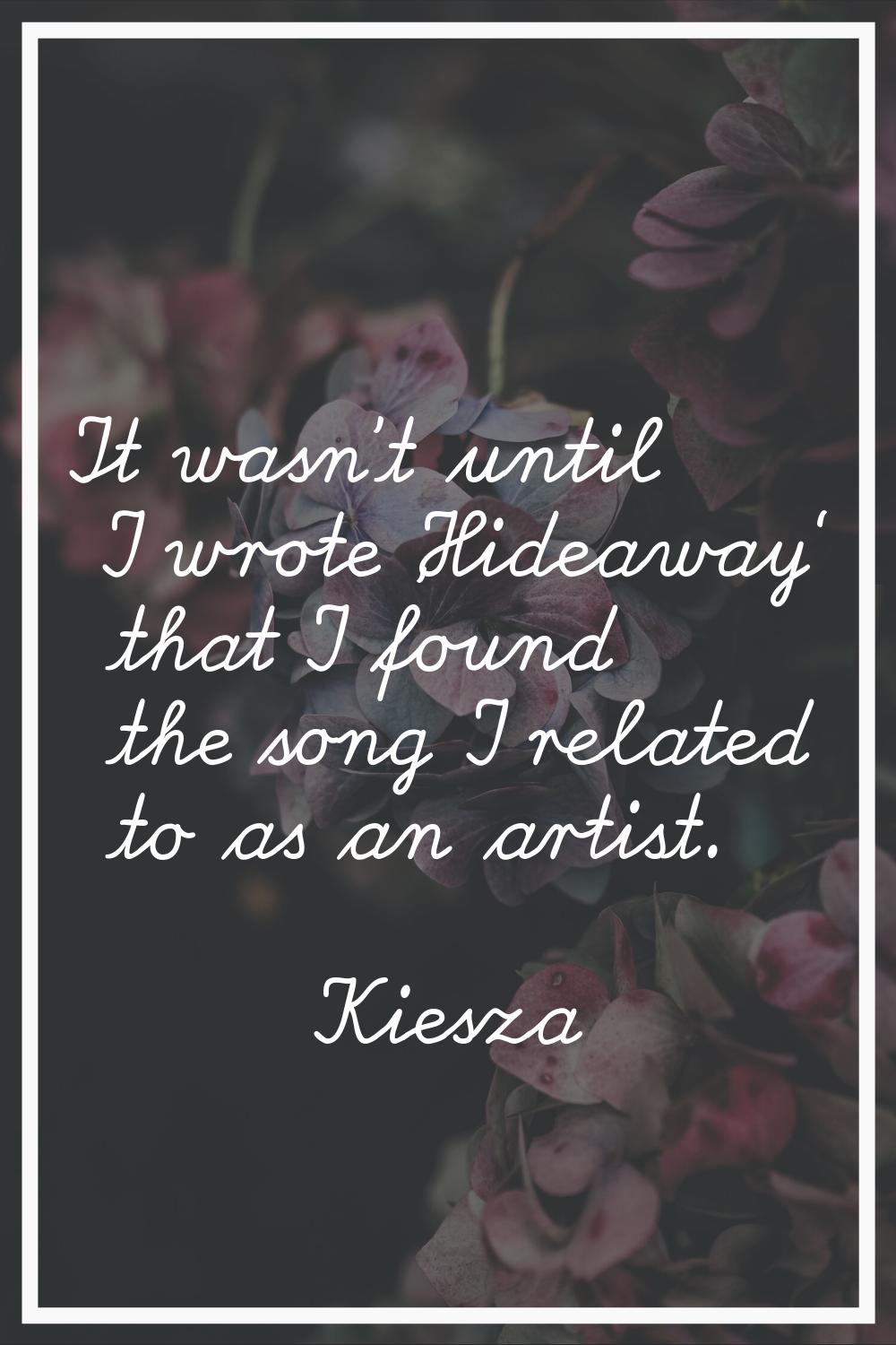 It wasn't until I wrote 'Hideaway' that I found the song I related to as an artist.