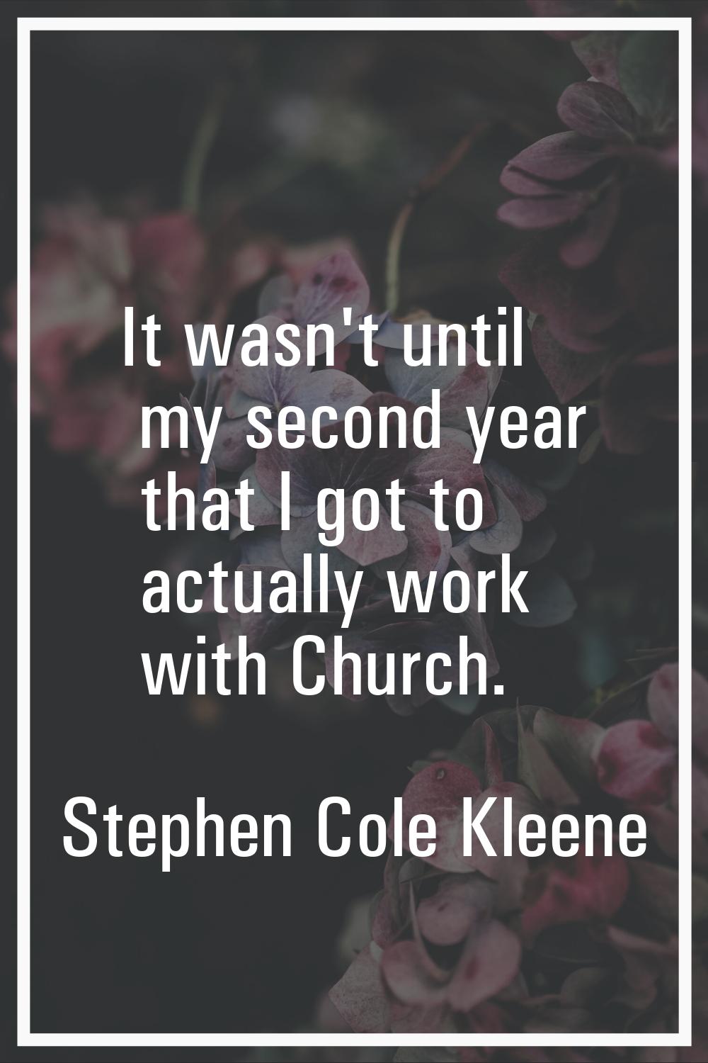 It wasn't until my second year that I got to actually work with Church.
