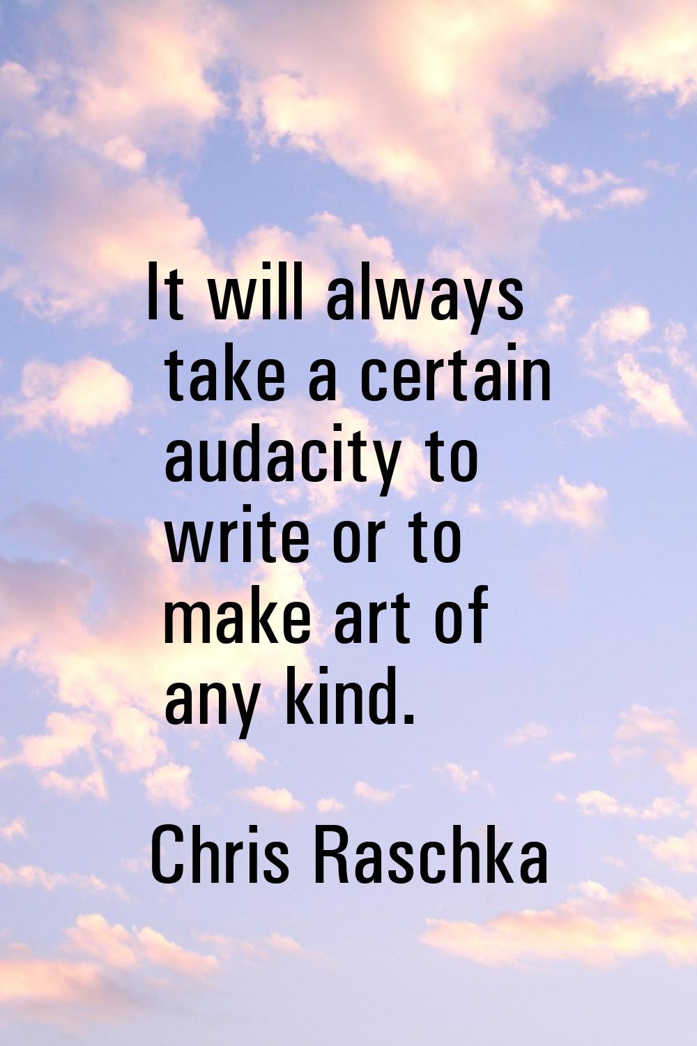 It will always take a certain audacity to write or to make art of any kind.