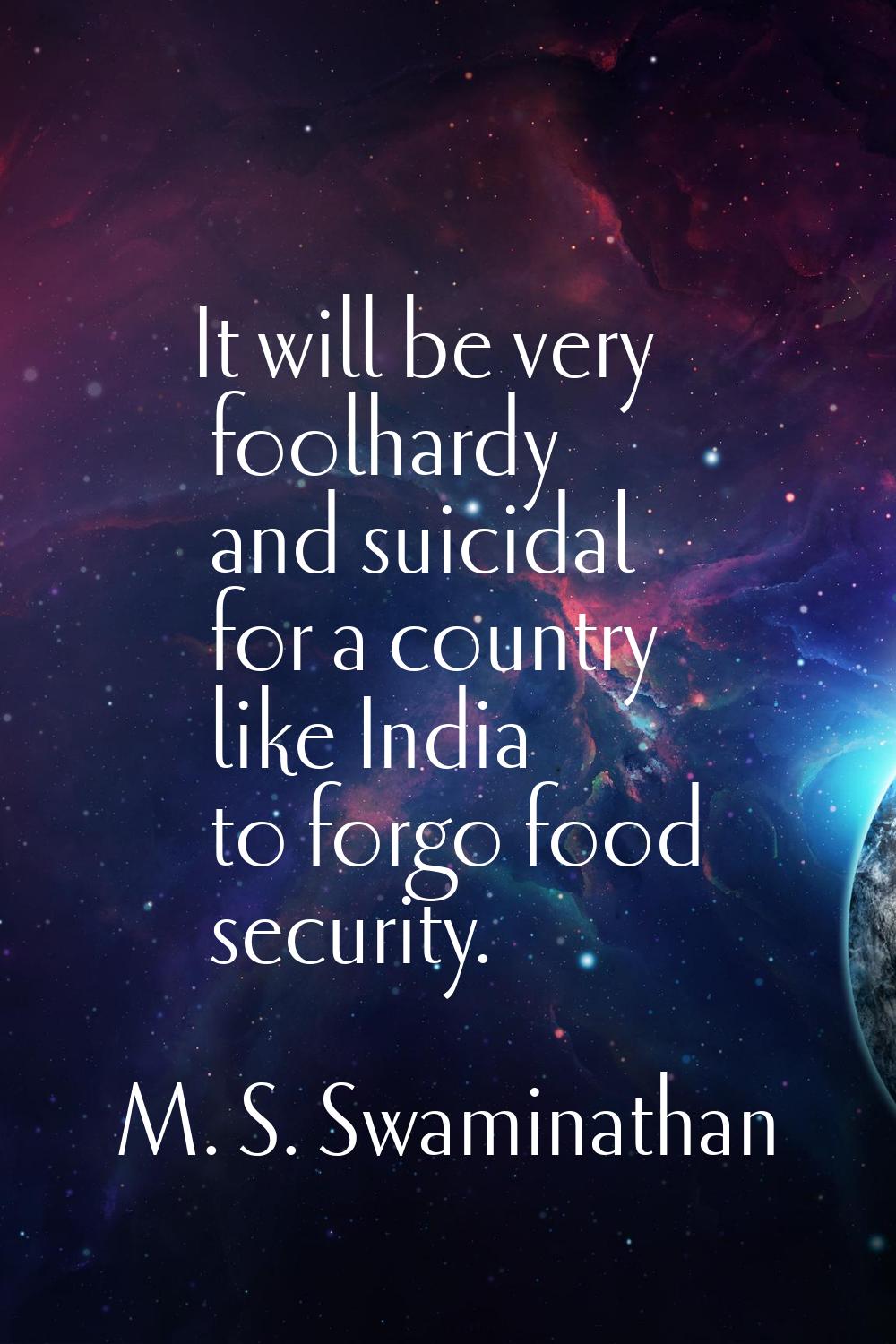 It will be very foolhardy and suicidal for a country like India to forgo food security.