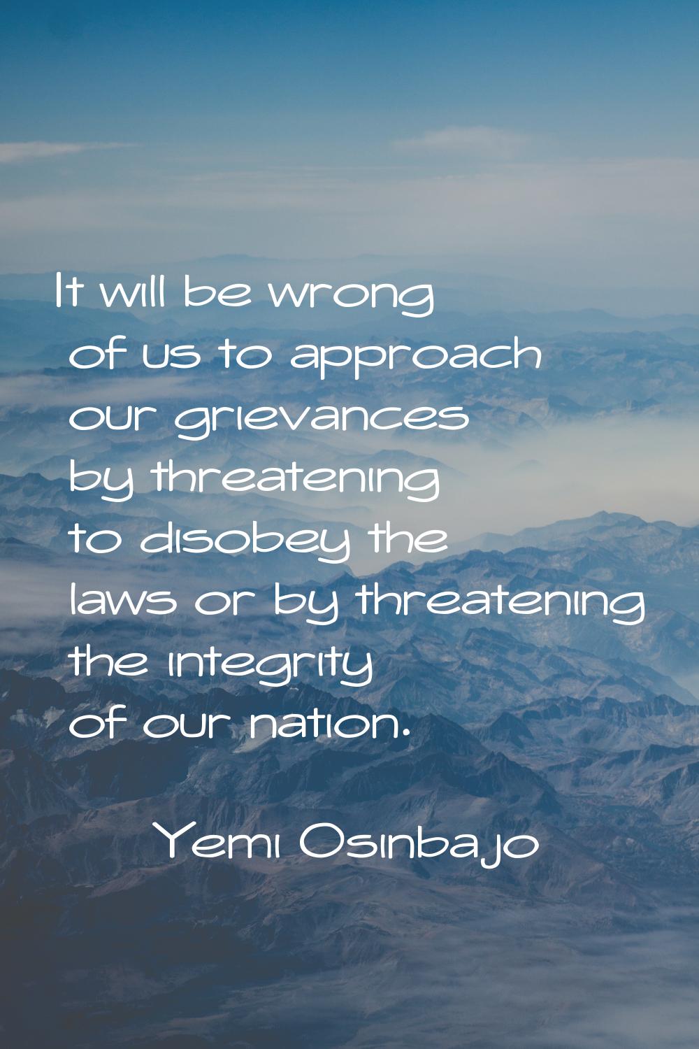 It will be wrong of us to approach our grievances by threatening to disobey the laws or by threaten