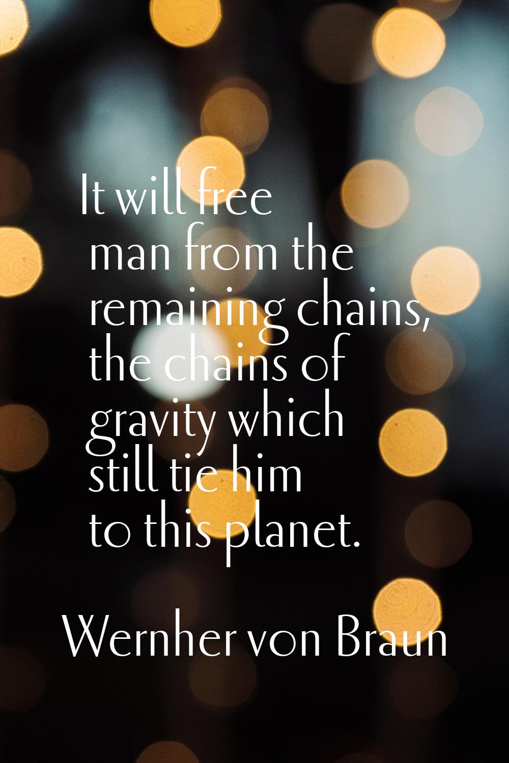 It will free man from the remaining chains, the chains of gravity which still tie him to this plane