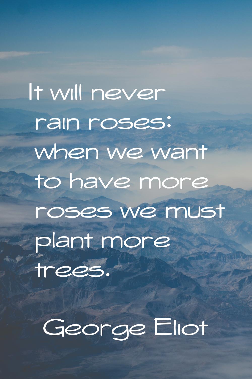 It will never rain roses: when we want to have more roses we must plant more trees.