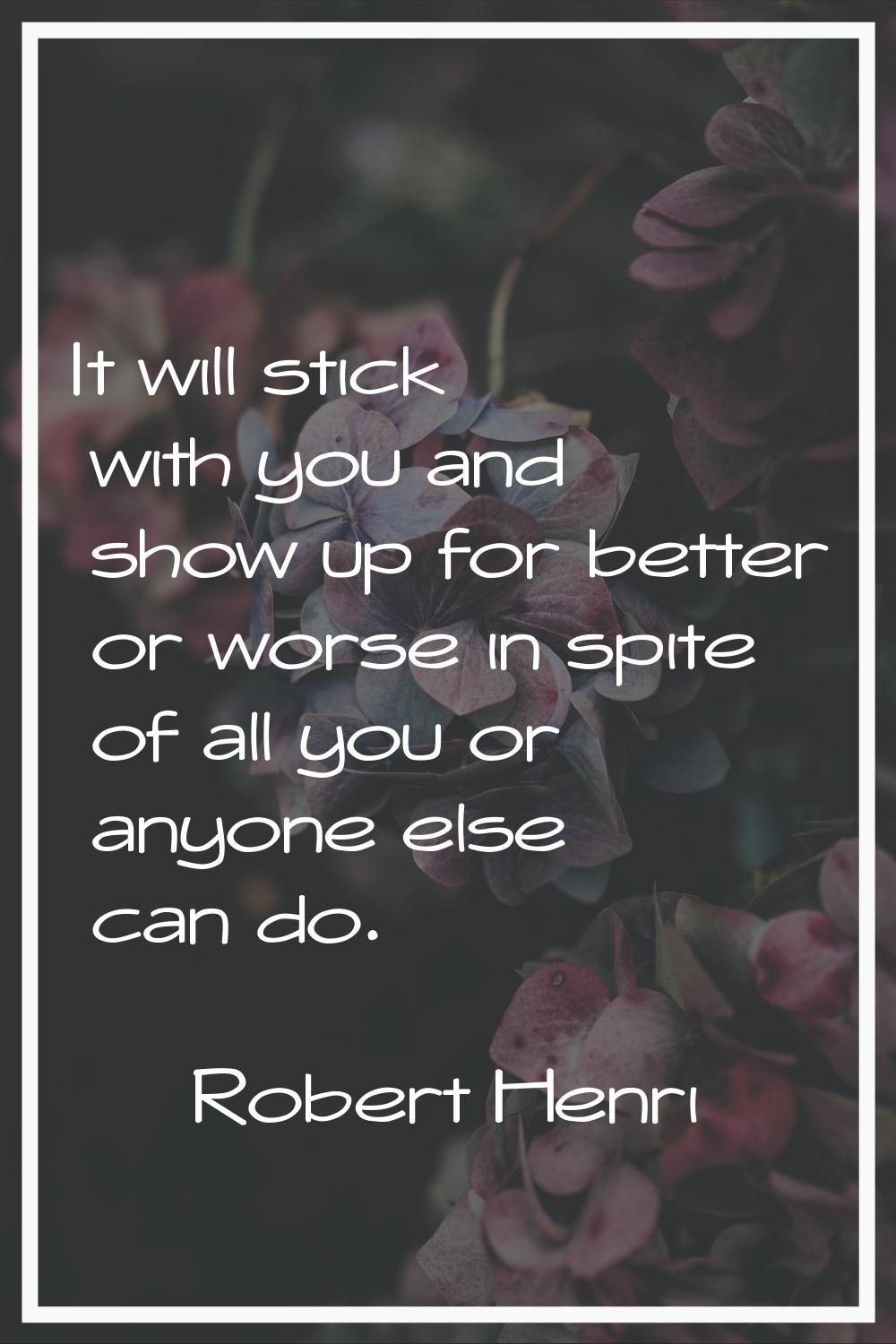 It will stick with you and show up for better or worse in spite of all you or anyone else can do.