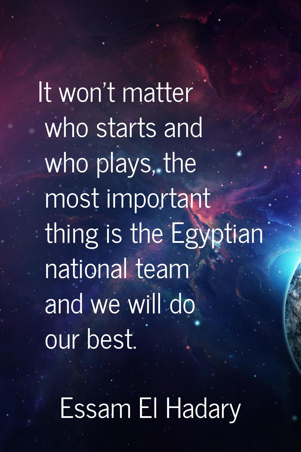 It won't matter who starts and who plays, the most important thing is the Egyptian national team an
