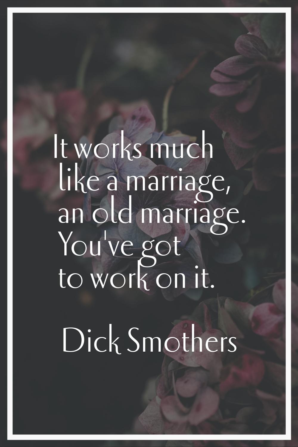 It works much like a marriage, an old marriage. You've got to work on it.