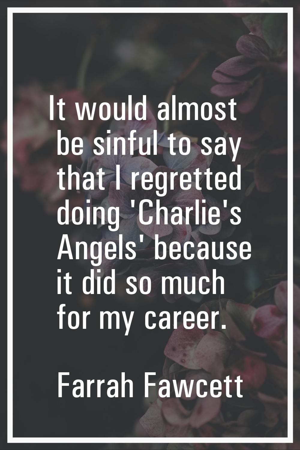 It would almost be sinful to say that I regretted doing 'Charlie's Angels' because it did so much f