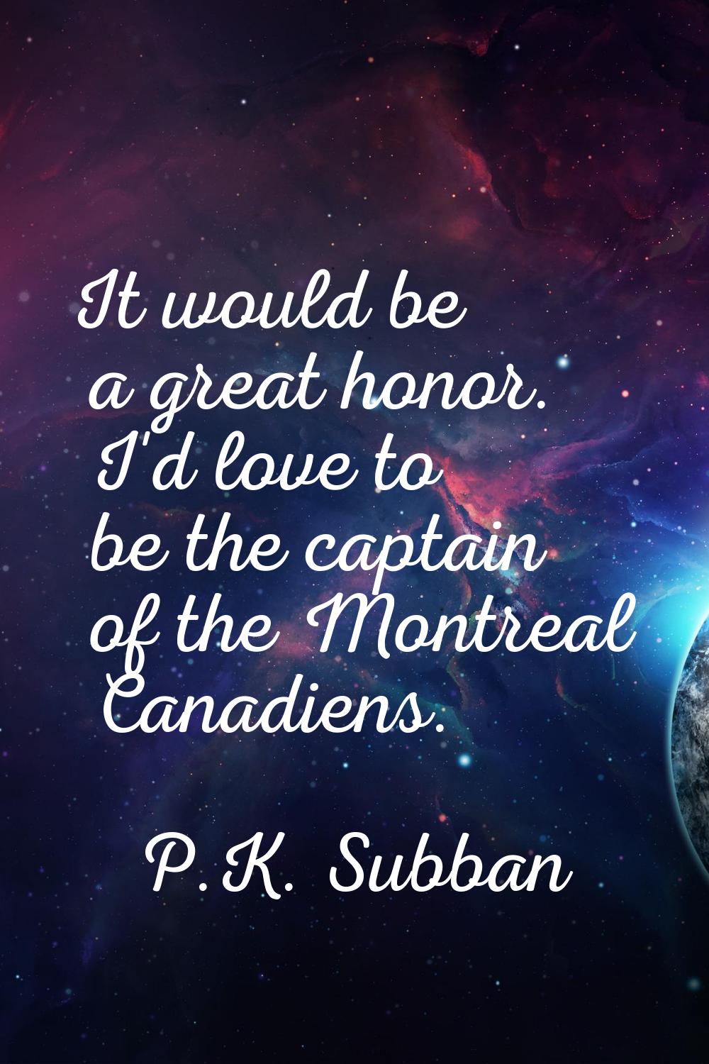It would be a great honor. I'd love to be the captain of the Montreal Canadiens.