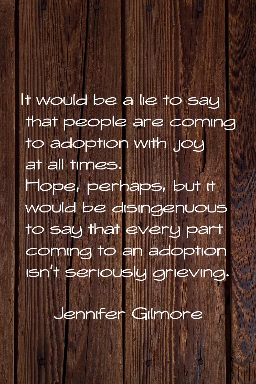 It would be a lie to say that people are coming to adoption with joy at all times. Hope, perhaps, b