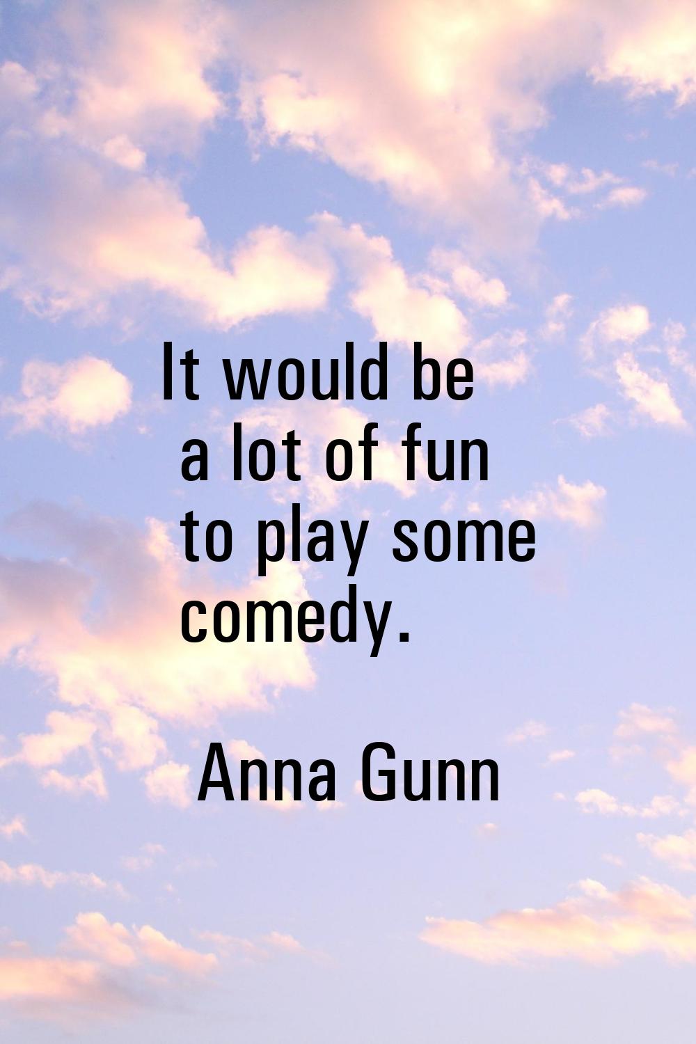 It would be a lot of fun to play some comedy.