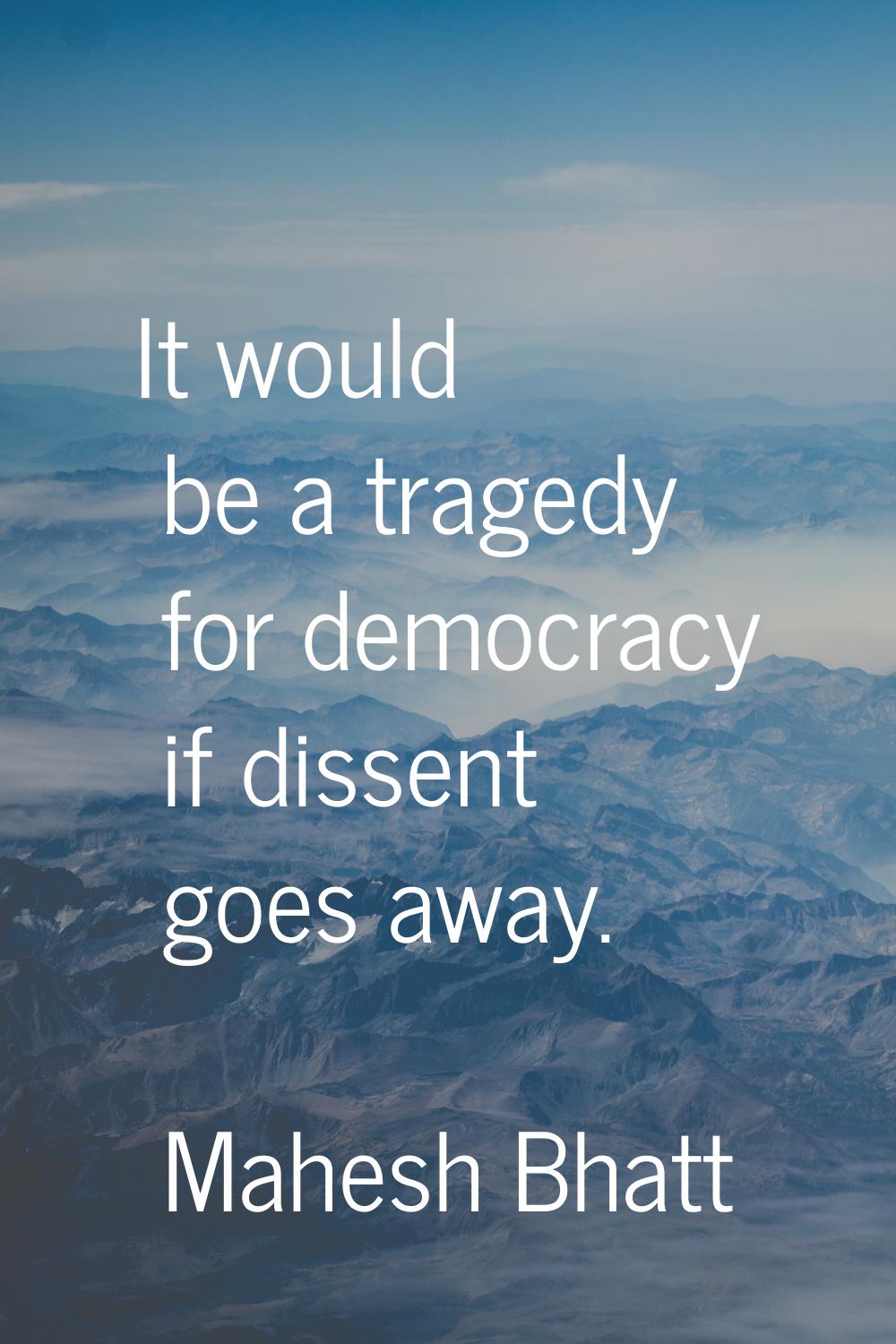 It would be a tragedy for democracy if dissent goes away.