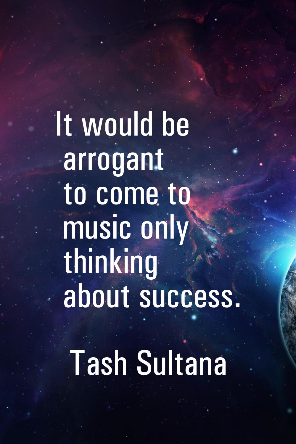 It would be arrogant to come to music only thinking about success.