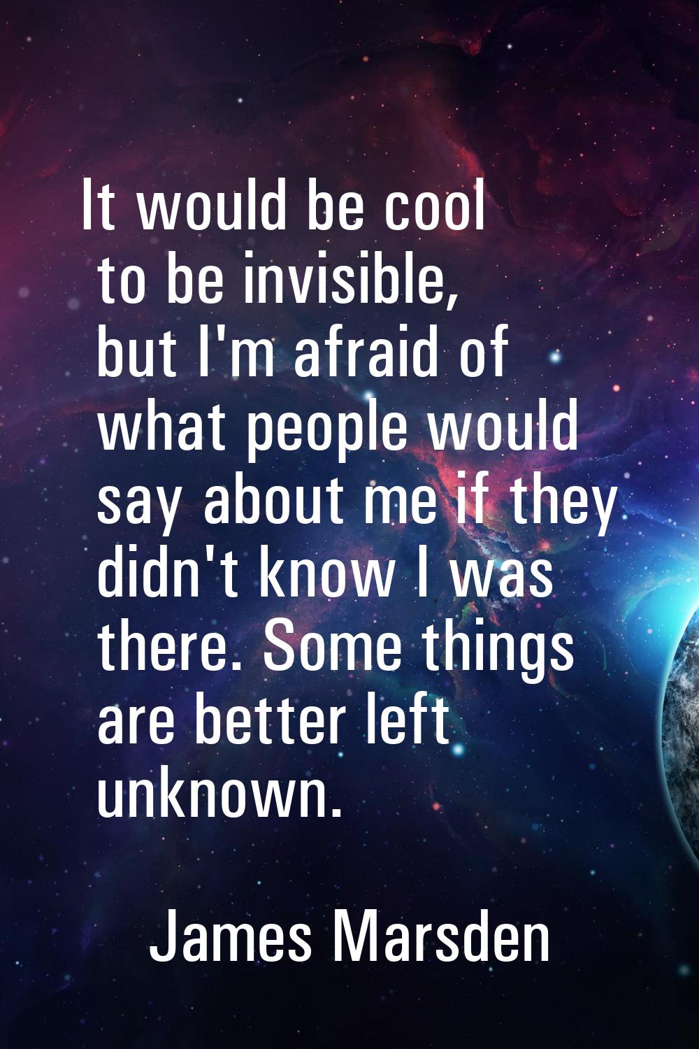 It would be cool to be invisible, but I'm afraid of what people would say about me if they didn't k