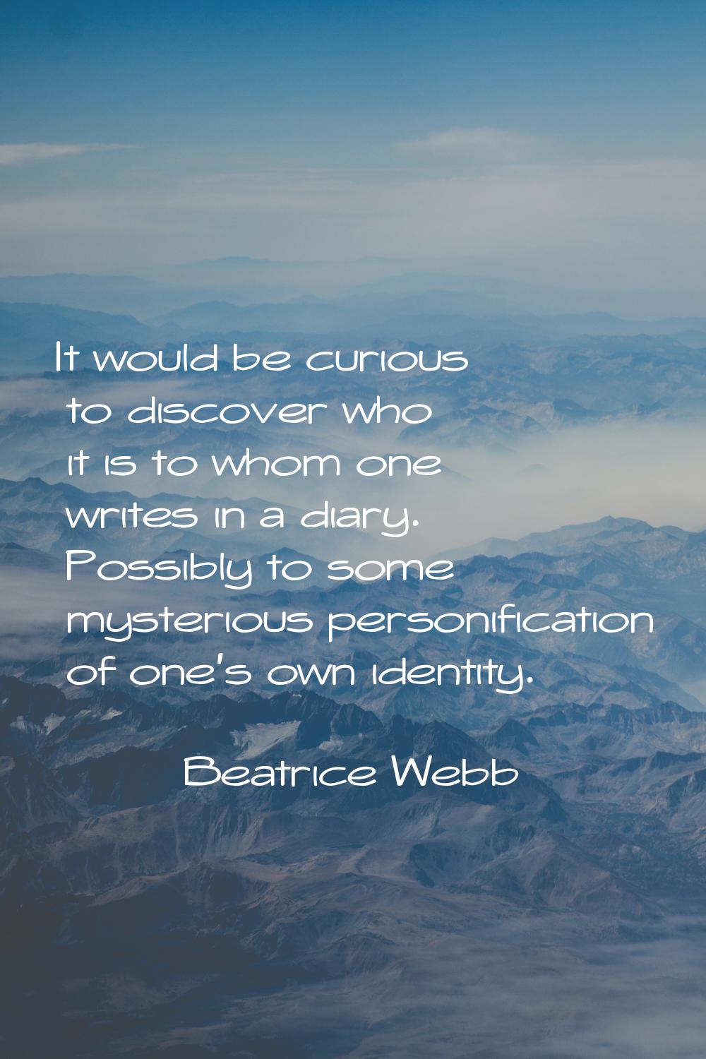 It would be curious to discover who it is to whom one writes in a diary. Possibly to some mysteriou