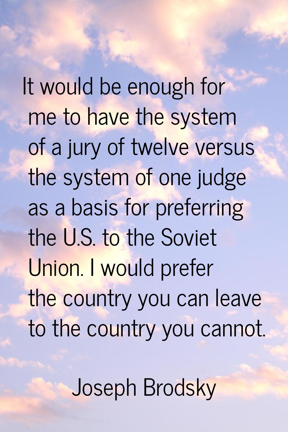 It would be enough for me to have the system of a jury of twelve versus the system of one judge as 