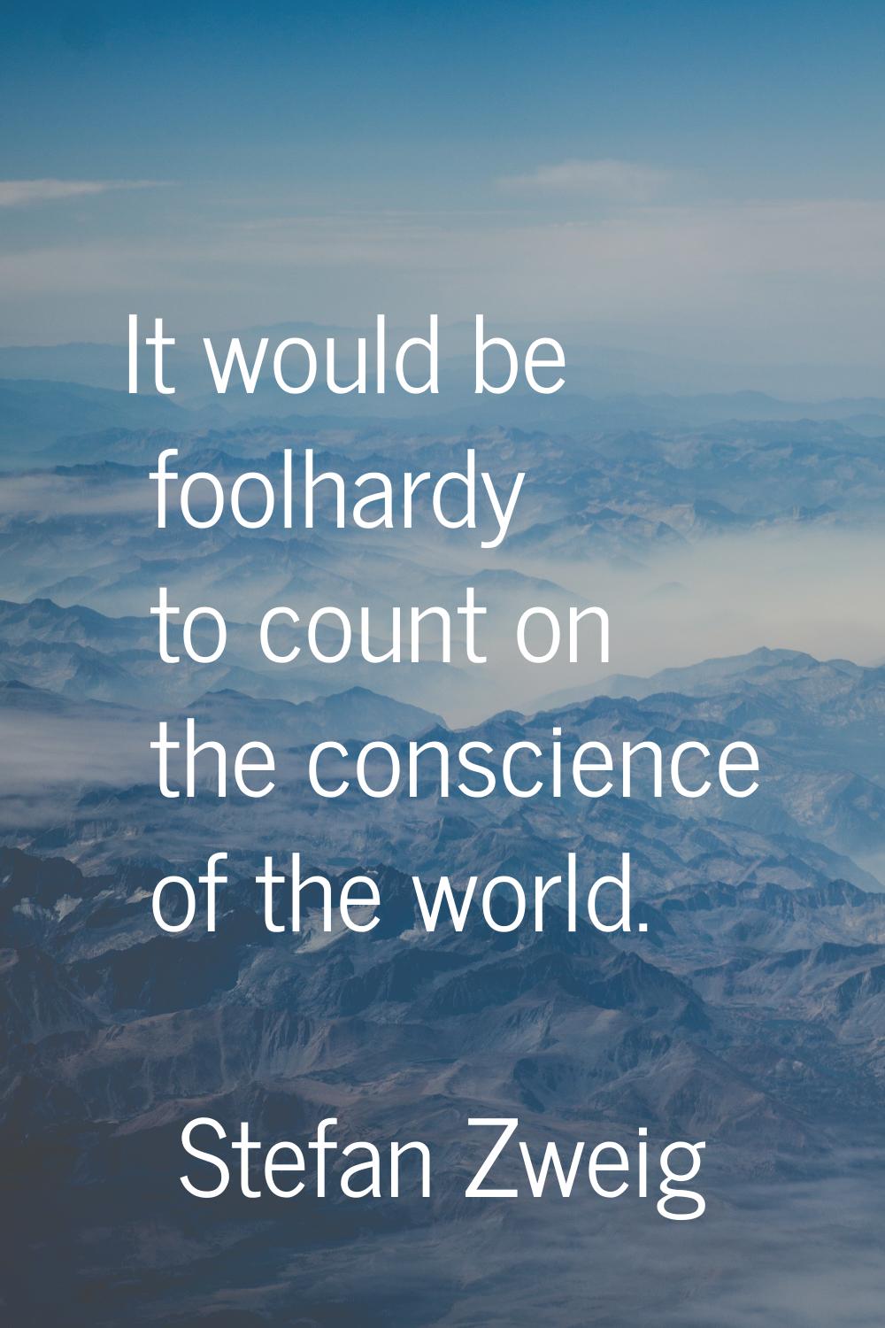 It would be foolhardy to count on the conscience of the world.