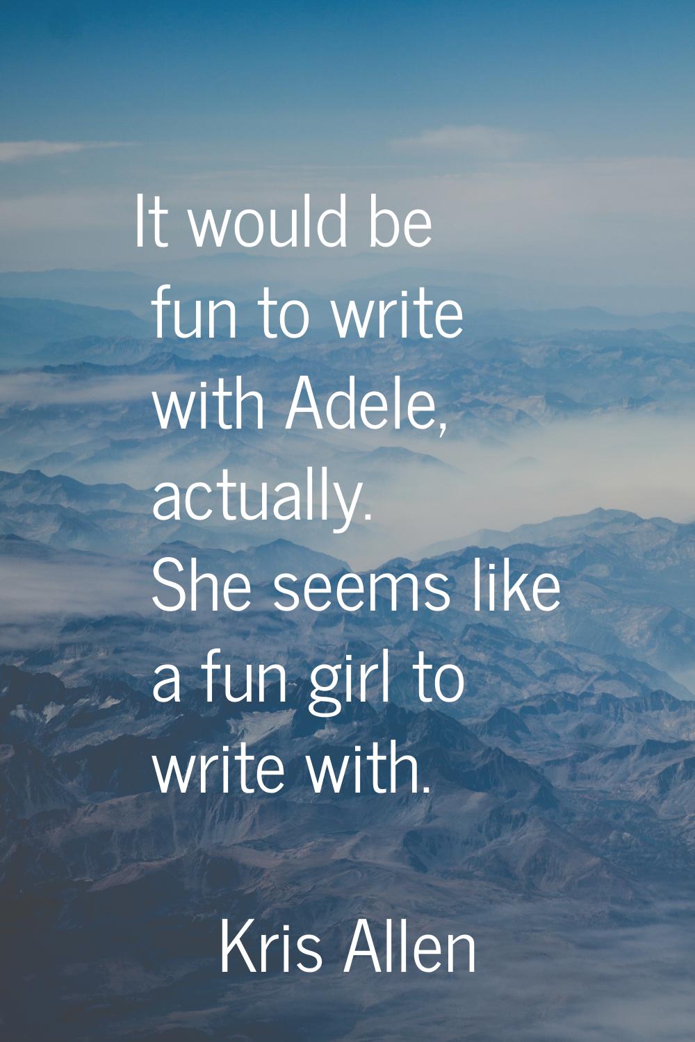 It would be fun to write with Adele, actually. She seems like a fun girl to write with.