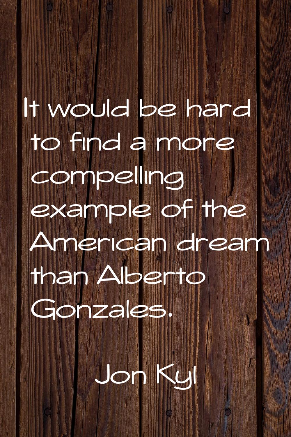 It would be hard to find a more compelling example of the American dream than Alberto Gonzales.