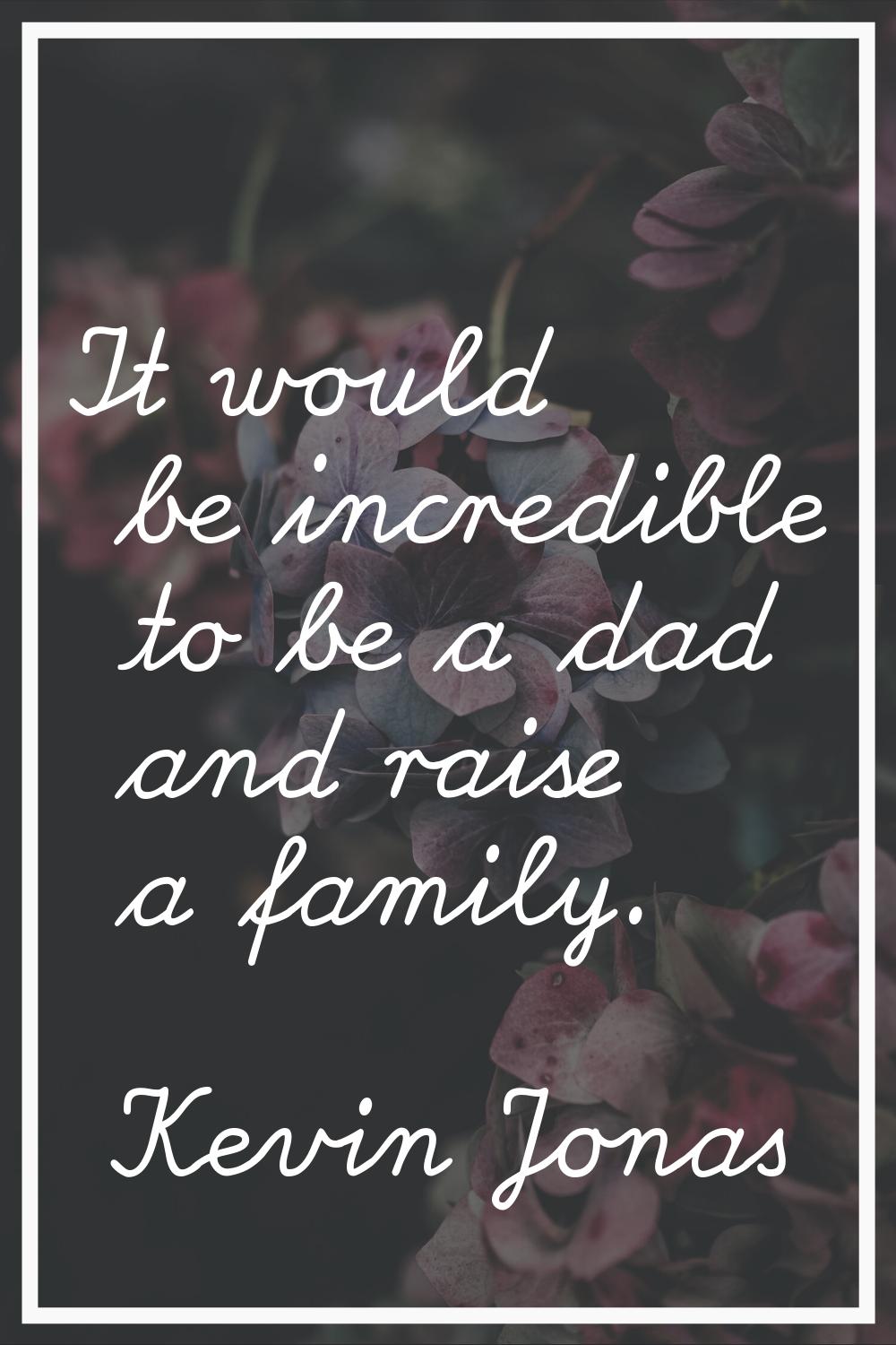 It would be incredible to be a dad and raise a family.