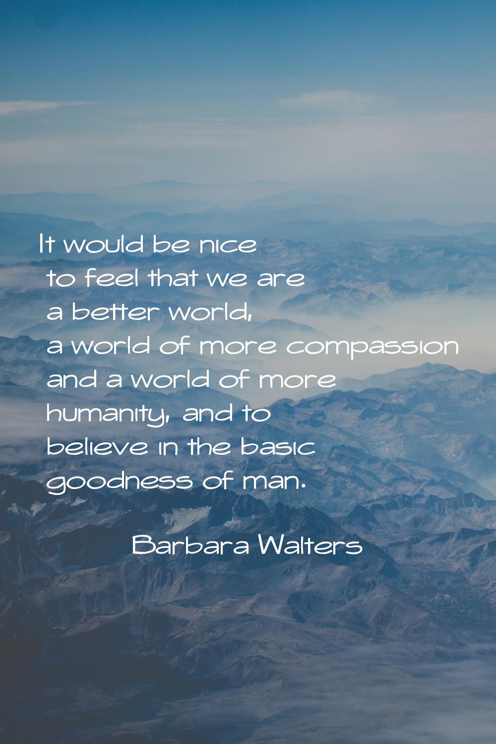 It would be nice to feel that we are a better world, a world of more compassion and a world of more