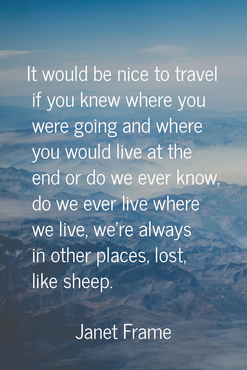 It would be nice to travel if you knew where you were going and where you would live at the end or 