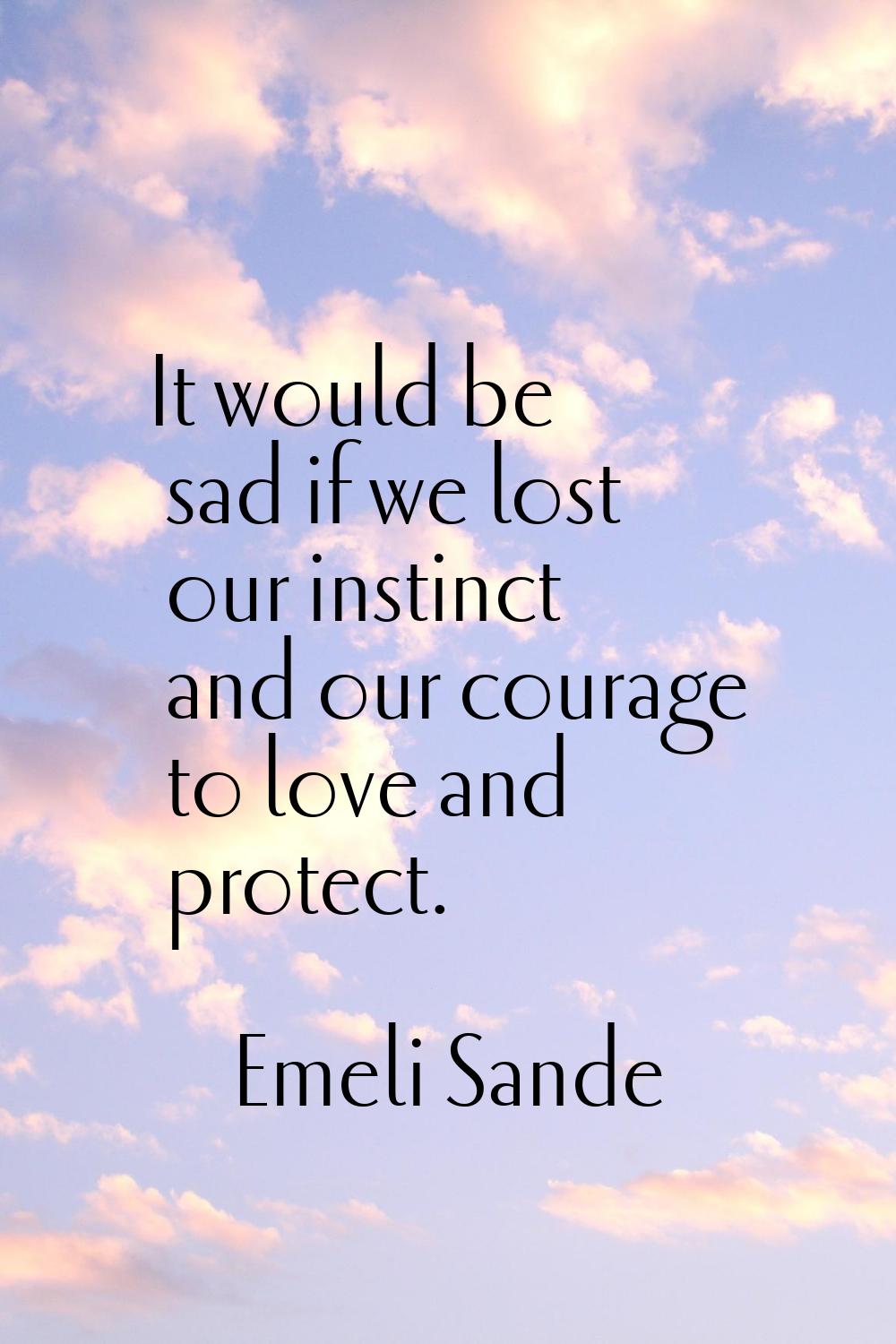 It would be sad if we lost our instinct and our courage to love and protect.