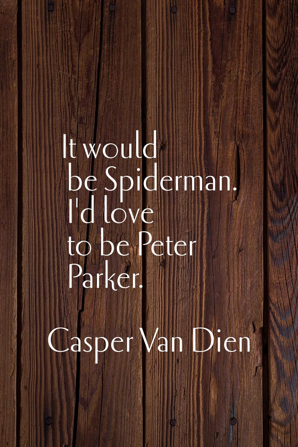 It would be Spiderman. I'd love to be Peter Parker.