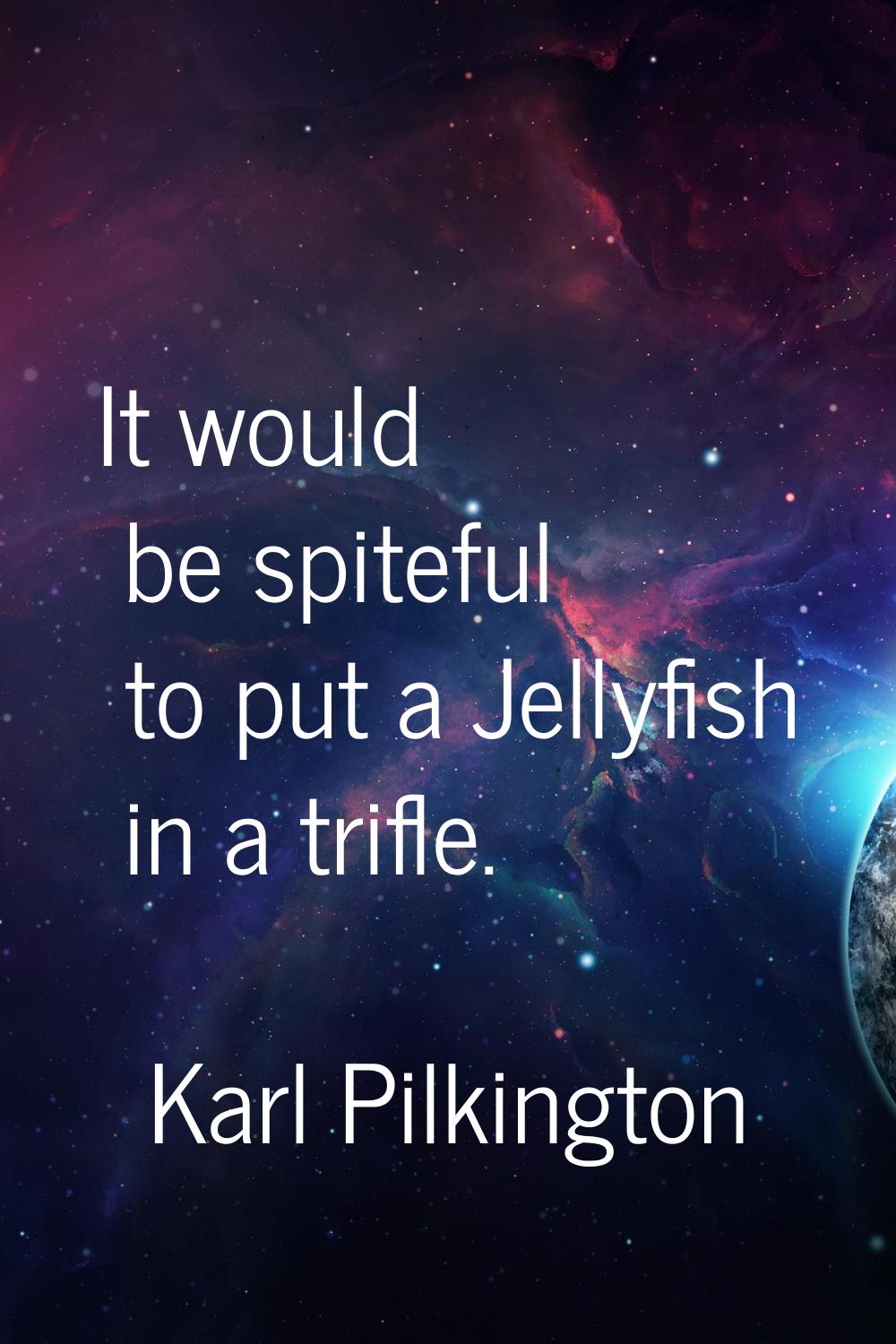 It would be spiteful to put a Jellyfish in a trifle.
