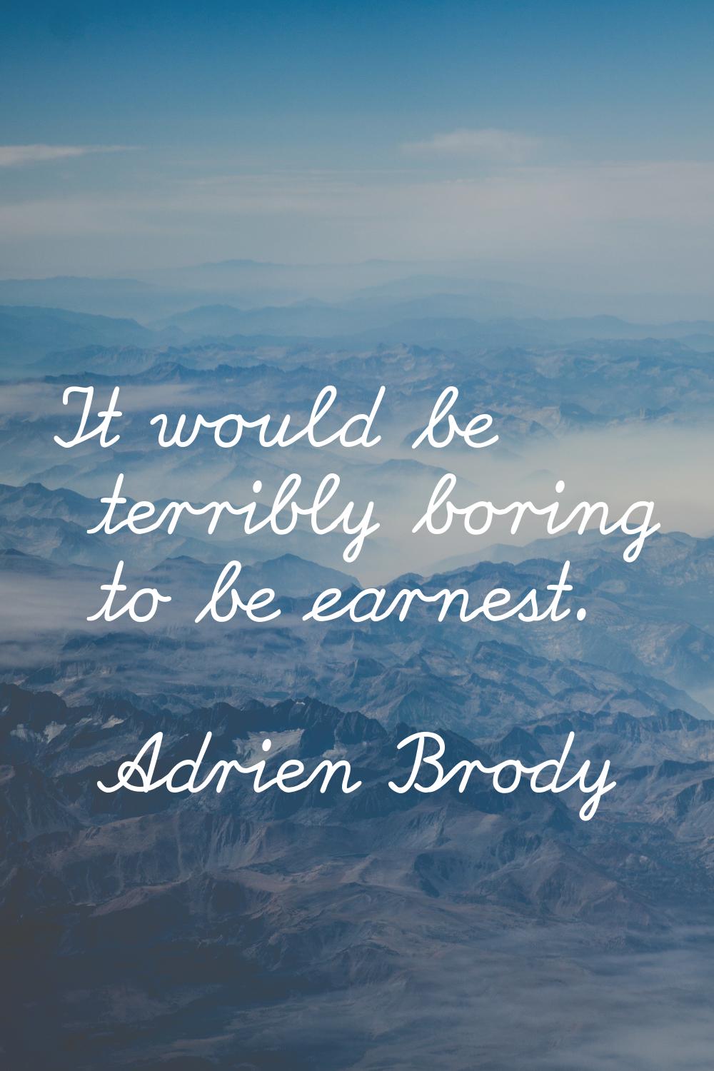 It would be terribly boring to be earnest.