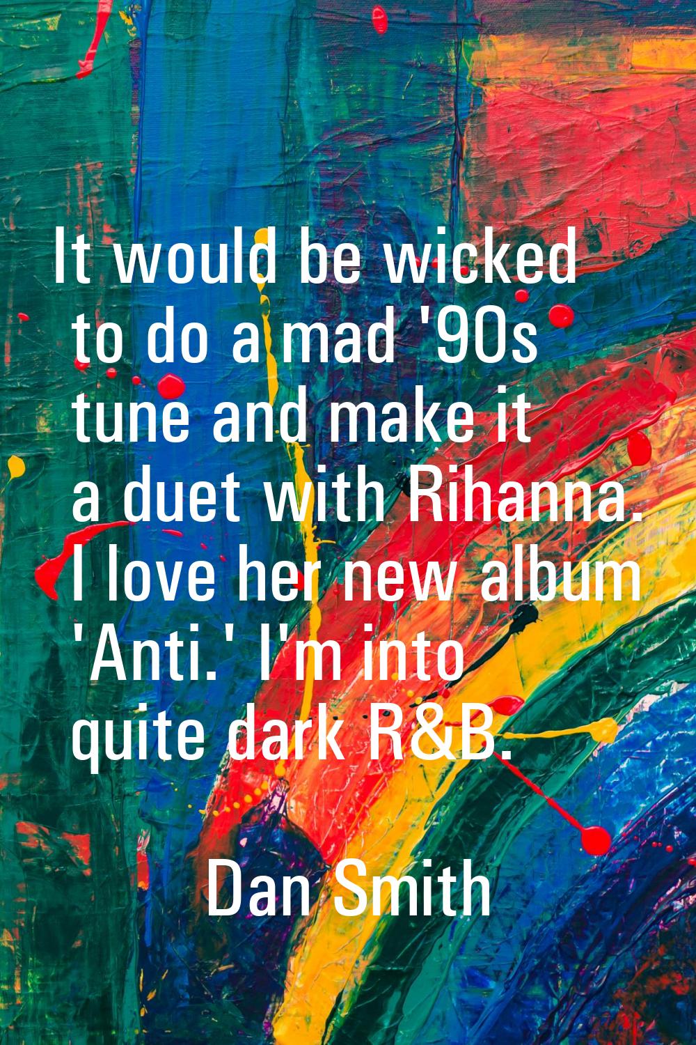 It would be wicked to do a mad '90s tune and make it a duet with Rihanna. I love her new album 'Ant