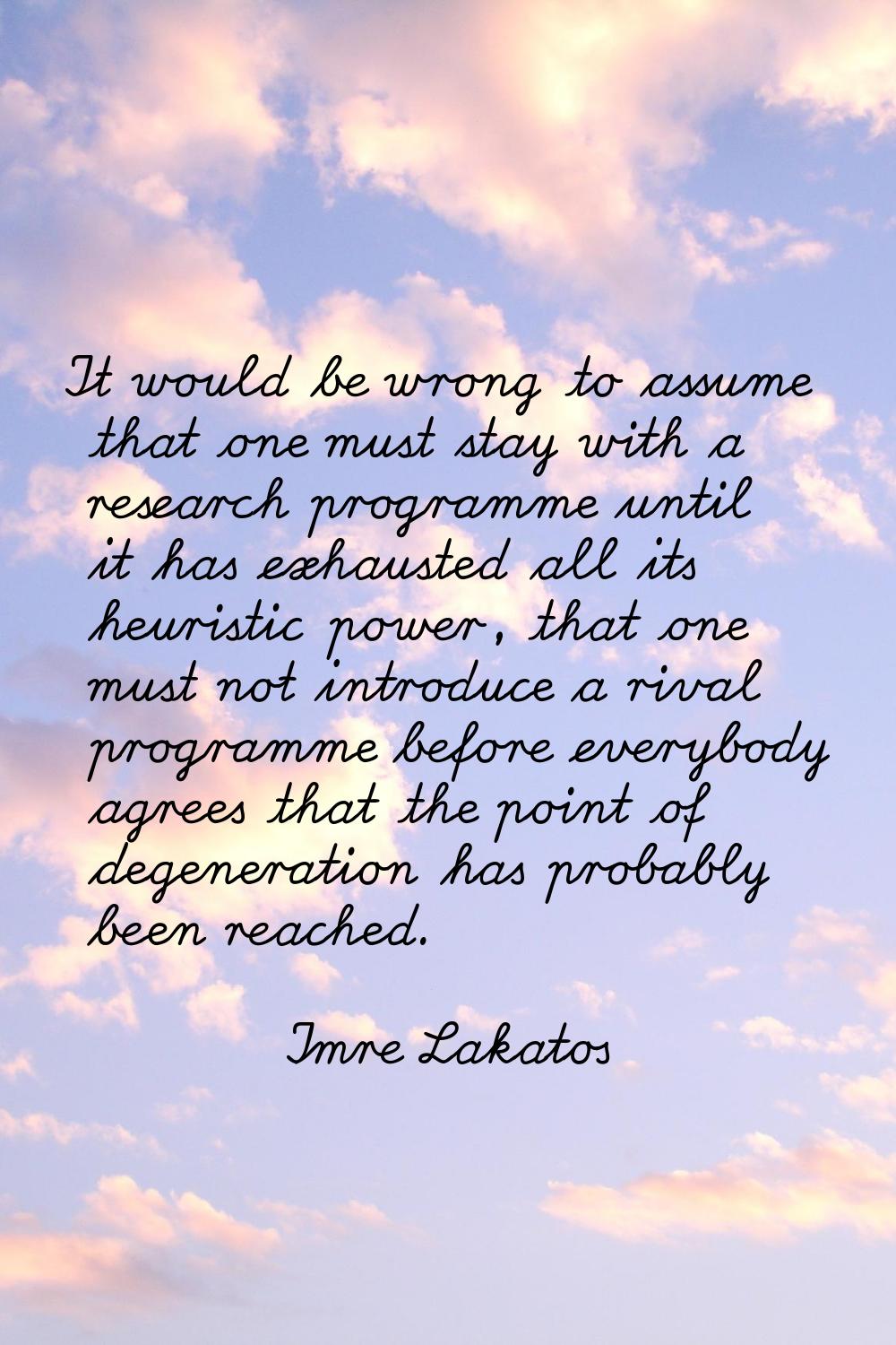 It would be wrong to assume that one must stay with a research programme until it has exhausted all