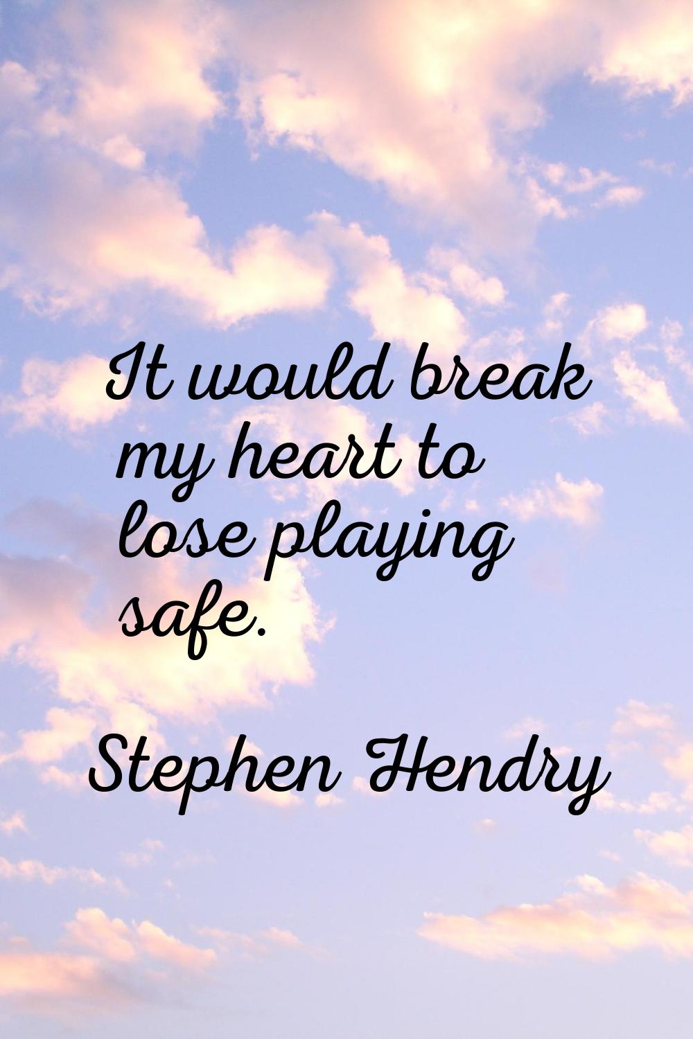 It would break my heart to lose playing safe.