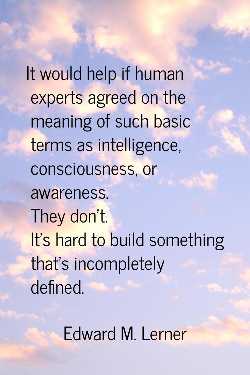 It would help if human experts agreed on the meaning of such basic terms as intelligence, conscious